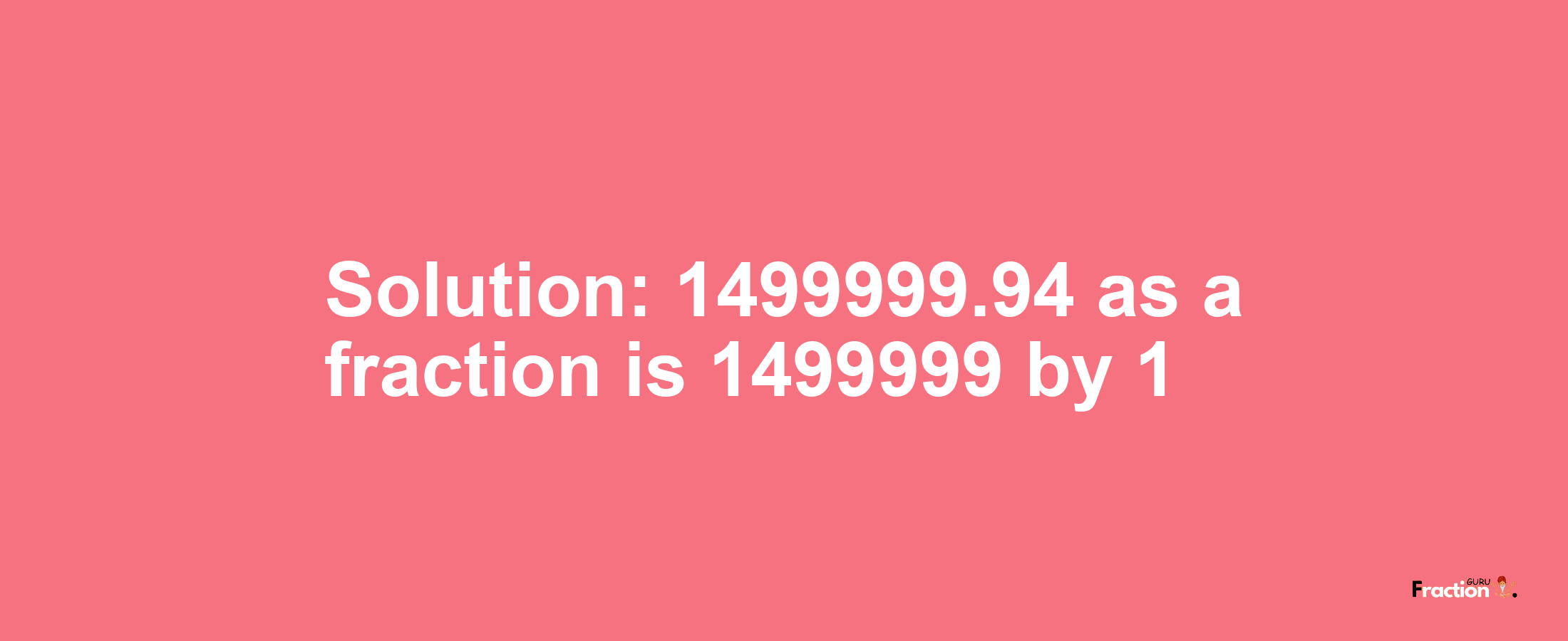 Solution:1499999.94 as a fraction is 1499999/1
